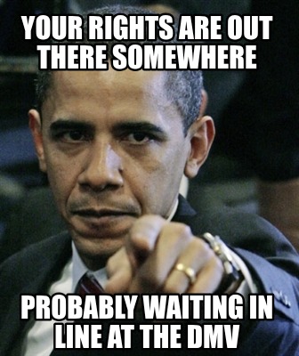 your-rights-are-out-there-somewhere-probably-waiting-in-line-at-the-dmv