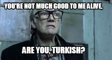 youre-not-much-good-to-me-alive-are-you-turkish