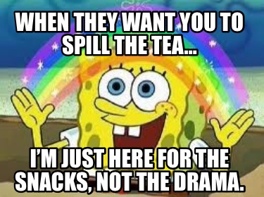 when-they-want-you-to-spill-the-tea-im-just-here-for-the-snacks-not-the-drama