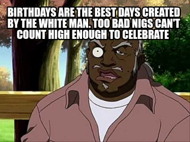 birthdays-are-the-best-days-created-by-the-white-man.-too-bad-nigs-cant-count-hi