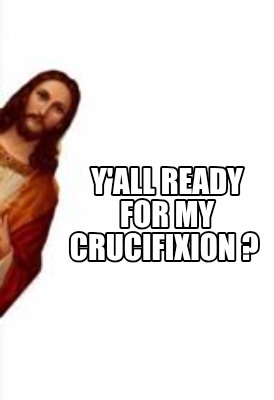 yall-ready-for-my-crucifixion-