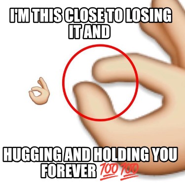 im-this-close-to-losing-it-and-hugging-and-holding-you-forever-