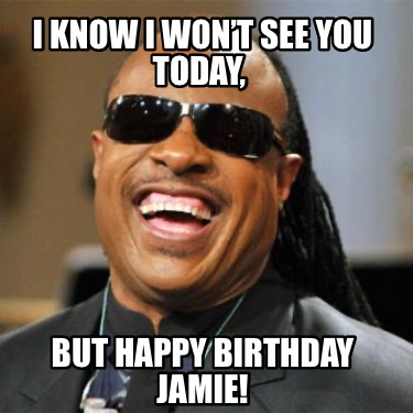 i-know-i-wont-see-you-today-but-happy-birthday-jamie