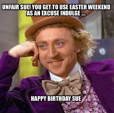 unfair-sue-you-get-to-use-easter-weekend-as-an-excuse-indulge-.-happy-birthday-s