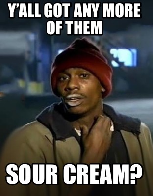 yall-got-any-more-of-them-sour-cream