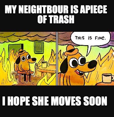 my-neightbour-is-apiece-of-trash-i-hope-she-moves-soon