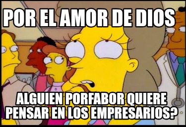 por-el-amor-de-dios-alguien-porfabor-quiere-pensar-en-los-empresarios