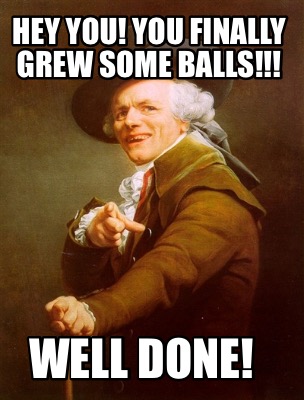 hey-you-you-finally-grew-some-balls-well-done