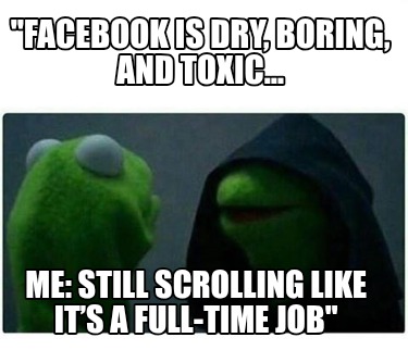 facebook-is-dry-boring-and-toxic-me-still-scrolling-like-its-a-full-time-job