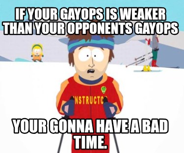if-your-gayops-is-weaker-than-your-opponents-gayops-your-gonna-have-a-bad-time