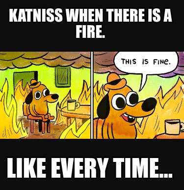 katniss-when-there-is-a-fire.-like-every-time