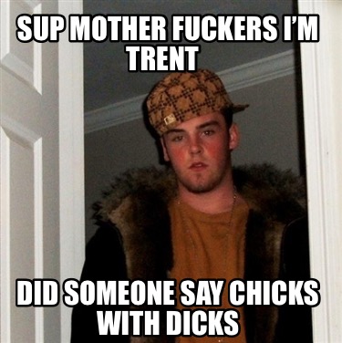 sup-mother-fuckers-im-trent-did-someone-say-chicks-with-dicks