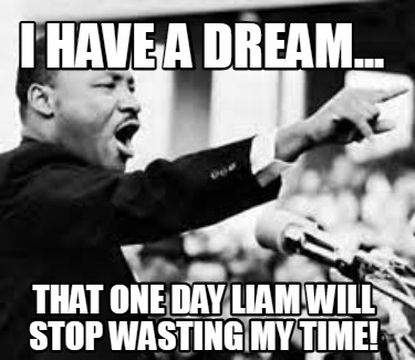 i-have-a-dream...-that-one-day-liam-will-stop-wasting-my-time
