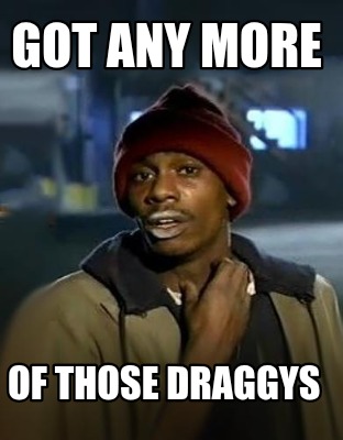 got-any-more-of-those-draggys