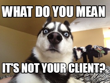what-do-you-mean-its-not-your-client