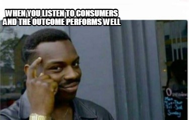 when-you-listen-to-consumers-and-the-outcome-performs-well