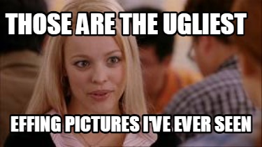 those-are-the-ugliest-effing-pictures-ive-ever-seen