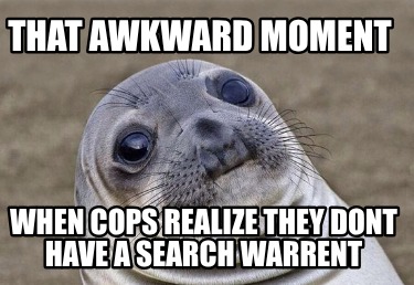 that-awkward-moment-when-cops-realize-they-dont-have-a-search-warrent
