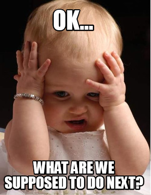 ok...-what-are-we-supposed-to-do-next