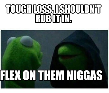 tough-loss.-i-shouldnt-rub-it-in.-flex-on-them-niggas