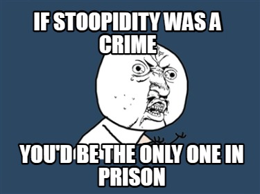 if-stoopidity-was-a-crime-youd-be-the-only-one-in-prison
