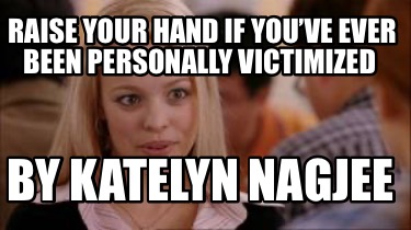 raise-your-hand-if-youve-ever-been-personally-victimized-by-katelyn-nagjee