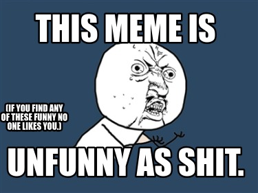 this-meme-is-unfunny-as-shit.-if-you-find-any-of-these-funny-no-one-likes-you
