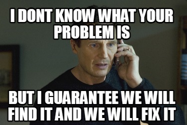 i-dont-know-what-your-problem-is-but-i-guarantee-we-will-find-it-and-we-will-fix