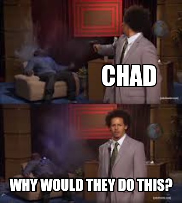 chad-why-would-they-do-this