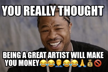 you-really-thought-being-a-great-artist-will-make-you-money
