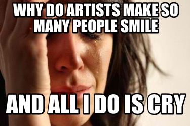 why-do-artists-make-so-many-people-smile-and-all-i-do-is-cry