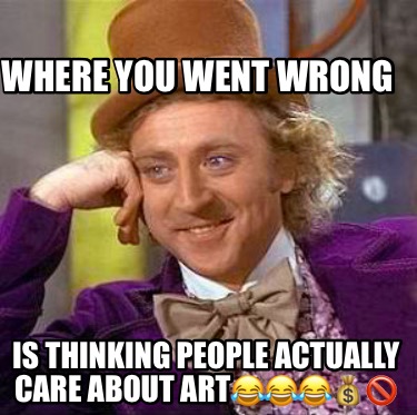 where-you-went-wrong-is-thinking-people-actually-care-about-art