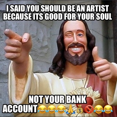 i-said-you-should-be-an-artist-because-its-good-for-your-soul-not-your-bank-acco