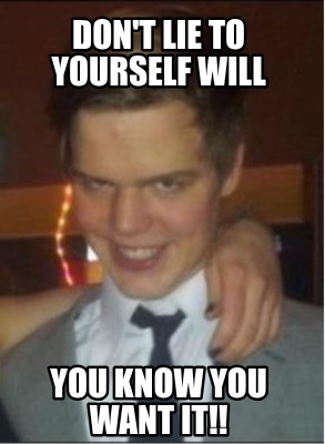 dont-lie-to-yourself-will-you-know-you-want-it