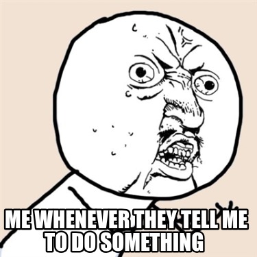 me-whenever-they-tell-me-to-do-something