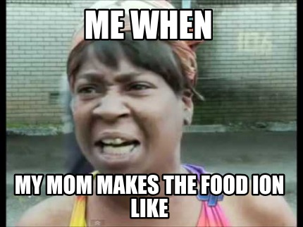 me-when-my-mom-makes-the-food-ion-like