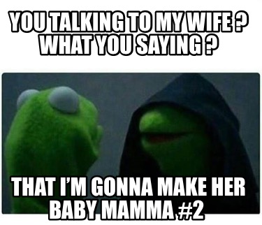 you-talking-to-my-wife-what-you-saying-that-im-gonna-make-her-baby-mamma-2