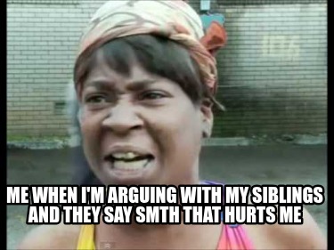 me-when-im-arguing-with-my-siblings-and-they-say-smth-that-hurts-me
