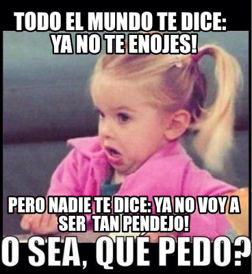 todo-el-mundo-te-dice-ya-no-te-enojes-pero-nadie-te-dice-ya-no-voy-a-ser-tan-pen