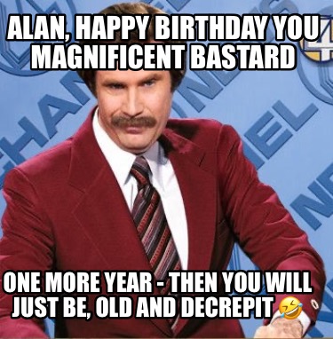 alan-happy-birthday-you-magnificent-bastard-one-more-year-then-you-will-just-be-