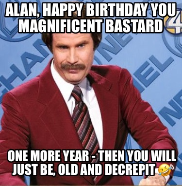 alan-happy-birthday-you-magnificent-bastard-one-more-year-then-you-will-just-be-2