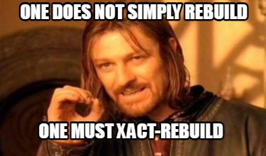 one-does-not-simply-rebuild-one-must-xact-rebuild