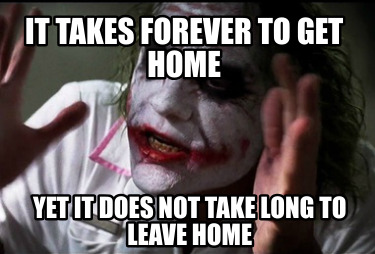 it-takes-forever-to-get-home-yet-it-does-not-take-long-to-leave-home