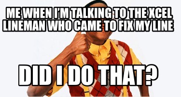 me-when-im-talking-to-the-xcel-lineman-who-came-to-fix-my-line-did-i-do-that