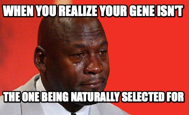 when-you-realize-your-gene-isnt-the-one-being-naturally-selected-for