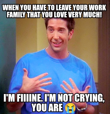 when-you-have-to-leave-your-work-family-that-you-love-very-much-im-fiiiine.-im-n