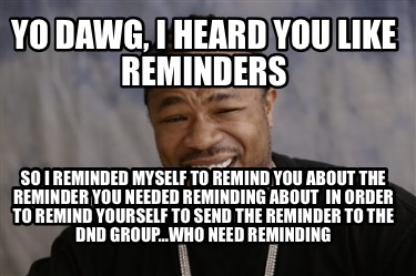 yo-dawg-i-heard-you-like-reminders-so-i-reminded-myself-to-remind-you-about-the-