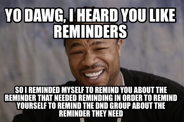 yo-dawg-i-heard-you-like-reminders-so-i-reminded-myself-to-remind-you-about-the-6