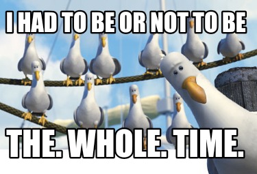 i-had-to-be-or-not-to-be-the.-whole.-time