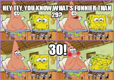 hey-tey-you-know-whats-funnier-than-29-30